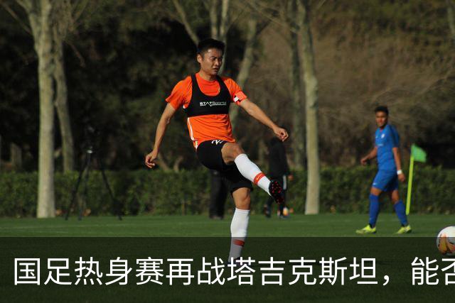 国足热身赛再战塔吉克斯坦，能否扭转颓势引关注？